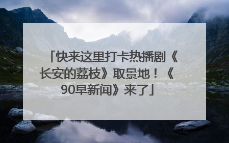 快来这里打卡热播剧《长安的荔枝》取景地！《90早新闻》来了