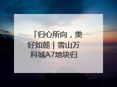 归心所向，美好如麓｜雪山万科城A7地块归麓园品质交付