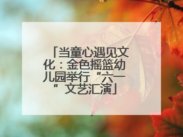 当童心遇见文化：金色摇篮幼儿园举行“六一”文艺汇演