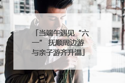 当端午遇见“六一” 抚顺周边游与亲子游齐升温