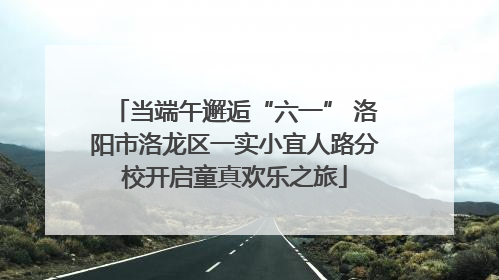 当端午邂逅“六一” 洛阳市洛龙区一实小宜人路分校开启童真欢乐之旅