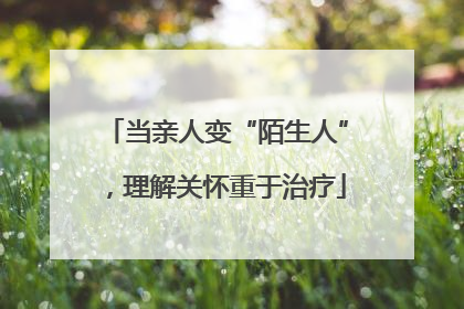 当亲人变“陌生人”，理解关怀重于治疗