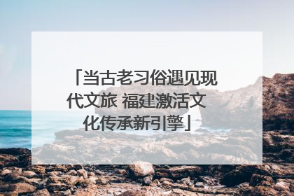 当古老习俗遇见现代文旅 福建激活文化传承新引擎