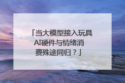 当大模型接入玩具 AI硬件与情绪消费殊途同归？