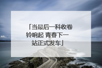 当最后一科收卷铃响起 青春下一站正式发车