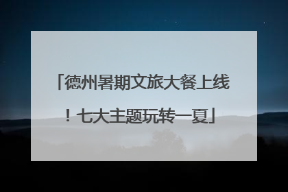 德州暑期文旅大餐上线！七大主题玩转一夏