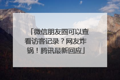 微信朋友圈可以查看访客记录？网友炸锅！腾讯最新回应