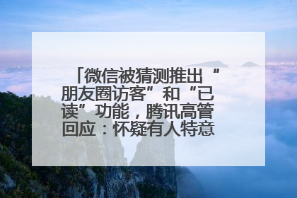 微信被猜测推出“朋友圈访客”和“已读”功能，腾讯高管回应：怀疑有人特意反复翻炒流量