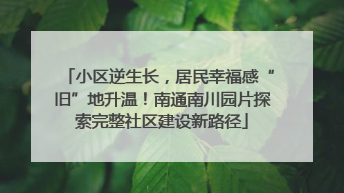 小区逆生长，居民幸福感“旧”地升温！南通南川园片探索完整社区建设新路径