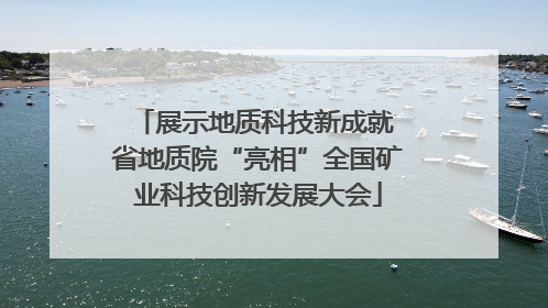 展示地质科技新成就 省地质院“亮相”全国矿业科技创新发展大会