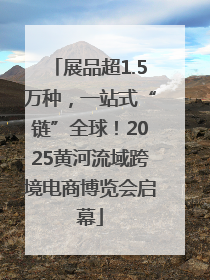 展品超1.5万种，一站式“链”全球！2025黄河流域跨境电商博览会启幕