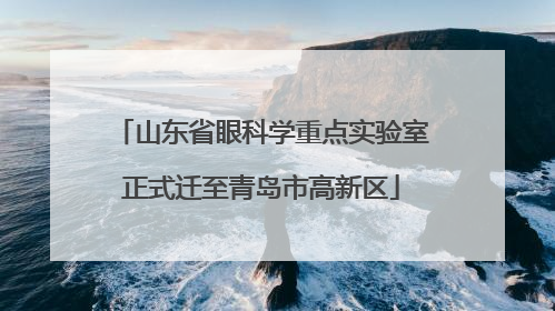 山东省眼科学重点实验室正式迁至青岛市高新区