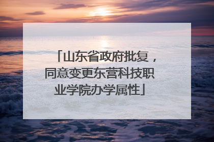 山东省政府批复，同意变更东营科技职业学院办学属性