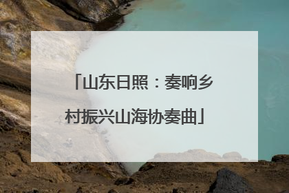 山东日照：奏响乡村振兴山海协奏曲