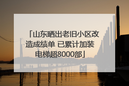 山东晒出老旧小区改造成绩单 已累计加装电梯超8000部