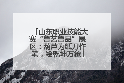 山东职业技能大赛“鲁艺鲁品”展区：葫芦为纸刀作笔，绘乾坤万象