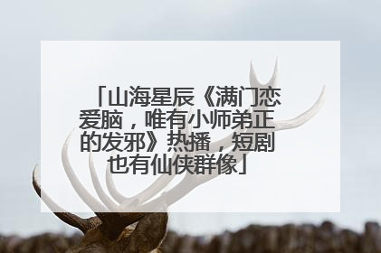 山海星辰《满门恋爱脑，唯有小师弟正的发邪》热播，短剧也有仙侠群像