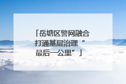 岳塘区警网融合 打通基层治理“最后一公里”