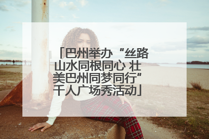 巴州举办“丝路山水同根同心 壮美巴州同梦同行”千人广场秀活动