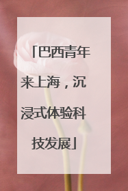 巴西青年来上海，沉浸式体验科技发展