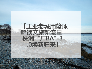 工业老城用篮球解锁文旅新流量 株洲“厂BA”3.0焕新归来