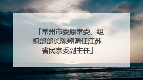 常州市委原常委、组织部部长陈翔调任江苏省民宗委副主任