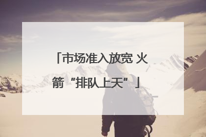 市场准入放宽 火箭“排队上天”