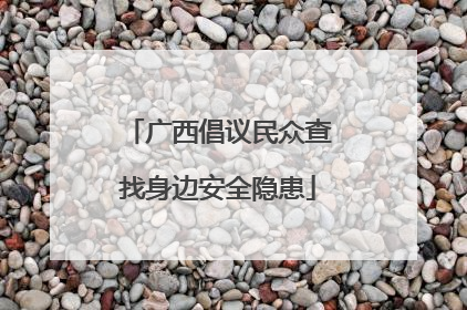 广西倡议民众查找身边安全隐患