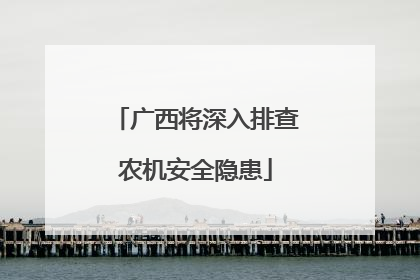 广西将深入排查农机安全隐患