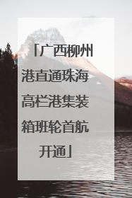 广西柳州港直通珠海高栏港集装箱班轮首航开通
