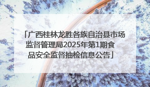 广西桂林龙胜各族自治县市场监督管理局2025年第1期食品安全监督抽检信息公告