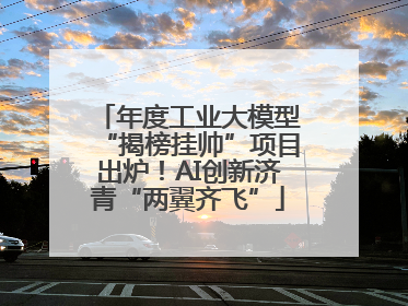 年度工业大模型“揭榜挂帅”项目出炉！AI创新济青“两翼齐飞”