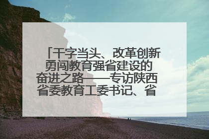 干字当头、改革创新 勇闯教育强省建设的奋进之路——专访陕西省委教育工委书记、省教育厅厅长王树声