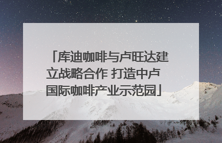 库迪咖啡与卢旺达建立战略合作 打造中卢国际咖啡产业示范园