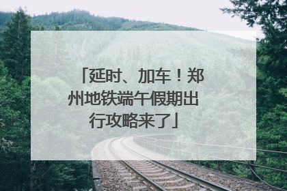 延时、加车！郑州地铁端午假期出行攻略来了