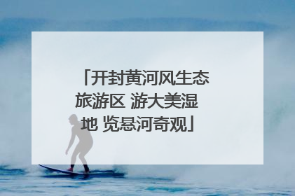 开封黄河风生态旅游区 游大美湿地 览悬河奇观