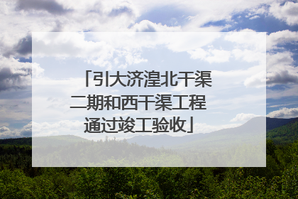 引大济湟北干渠二期和西干渠工程通过竣工验收
