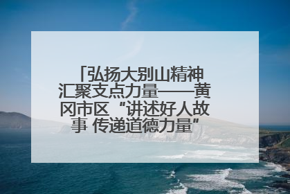 弘扬大别山精神 汇聚支点力量——黄冈市区“讲述好人故事 传递道德力量”百姓宣讲活动举行