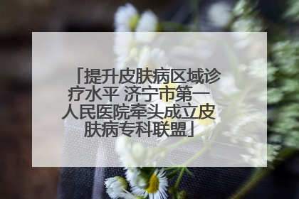 提升皮肤病区域诊疗水平 济宁市第一人民医院牵头成立皮肤病专科联盟