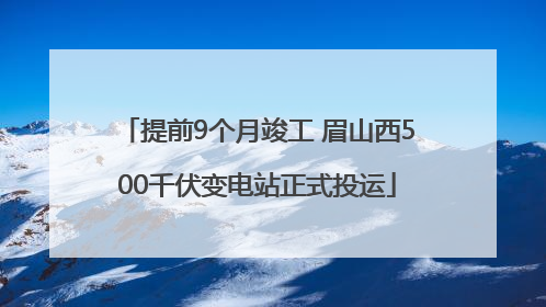 提前9个月竣工 眉山西500千伏变电站正式投运