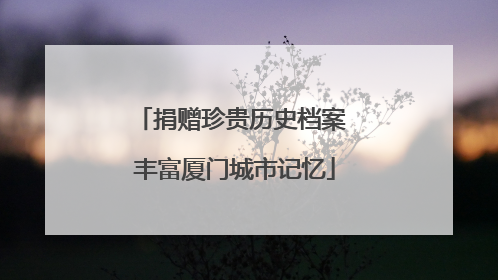 捐赠珍贵历史档案 丰富厦门城市记忆