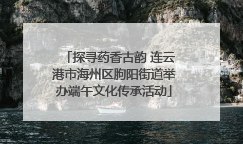 探寻药香古韵 连云港市海州区朐阳街道举办端午文化传承活动