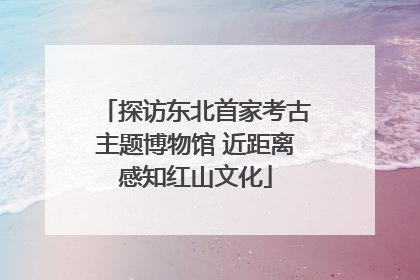 探访东北首家考古主题博物馆 近距离感知红山文化