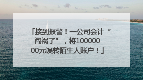 接到报警！一公司会计“闯祸了”，将10000000元误转陌生人账户！