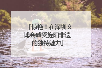 惊艳！在深圳文博会感受旌阳非遗的独特魅力