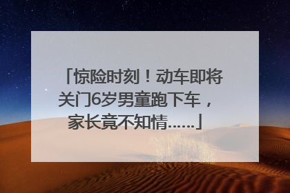 惊险时刻！动车即将关门6岁男童跑下车，家长竟不知情……