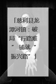慈利县龙潭河镇：破局“行路难” 铺就“振兴路”