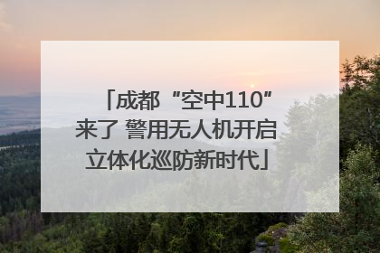 成都“空中110”来了 警用无人机开启立体化巡防新时代