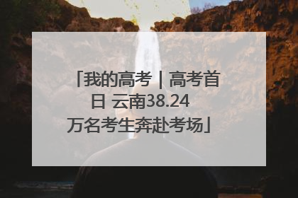我的高考｜高考首日 云南38.24万名考生奔赴考场