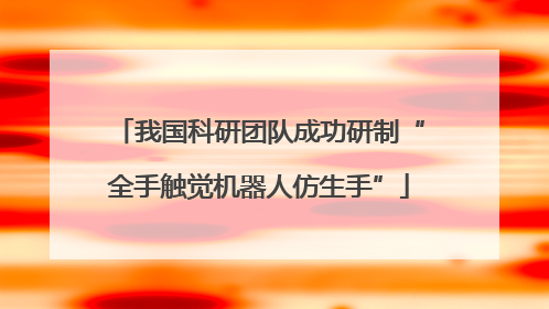 我国科研团队成功研制“全手触觉机器人仿生手”